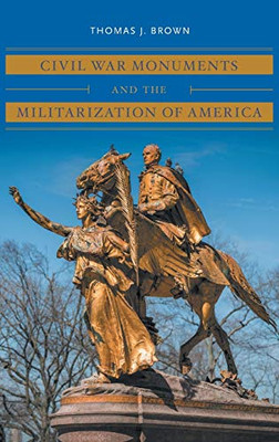 Civil War Monuments and the Militarization of America (Civil War America)