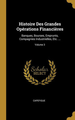 Histoire Des Grandes Opérations Financières: Banques, Bourses, Emprunts, Compagnies Industrielles, Etc. ...; Volume 3 (French Edition)