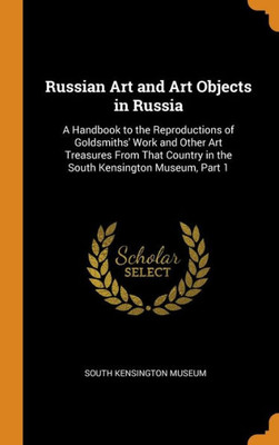 Russian Art And Art Objects In Russia: A Handbook To The Reproductions Of Goldsmiths' Work And Other Art Treasures From That Country In The South Kensington Museum, Part 1