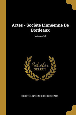 Actes - Société Linnéenne De Bordeaux; Volume 38 (French Edition)