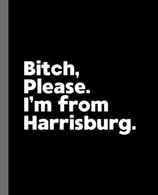 Bitch, Please. I'm From Harrisburg.: A Vulgar Adult Composition Book for a Native Harrisburg, Pennsylvania PA Resident