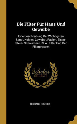 Die Filter Für Haus Und Gewerbe: Eine Beschreibung Der Wichtigsten Sand-, Kohlen, Gewebe-, Papier-, Eisen-, Stein-, Schwamm- U.S.W. Filter Und Der Filterpressen (German Edition)