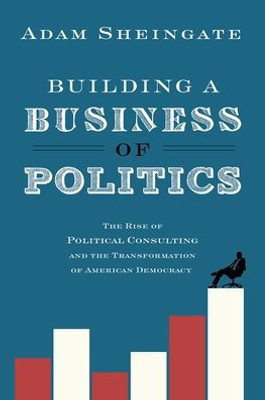 Building A Business Of Politics: The Rise Of Political Consulting And The Transformation Of American Democracy (Studies In Postwar American Political Development)