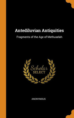 Antediluvian Antiquities: Fragments Of The Age Of Methuselah