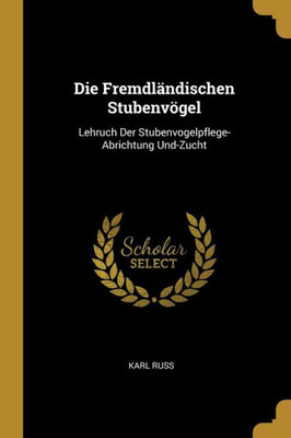 Die Fremdländischen Stubenvögel: Lehruch Der Stubenvogelpflege-Abrichtung Und-Zucht (German Edition)
