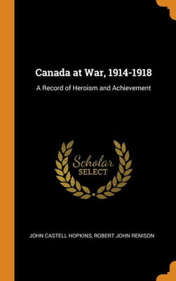 Canada At War, 1914-1918: A Record Of Heroism And Achievement