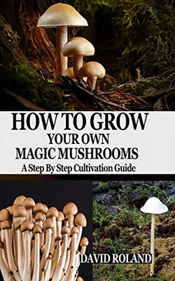 HOW TO GROW YOUR OWN MAGIC MUSHROOMS: A Step By Step Cultivation Guide