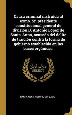 Causa Criminal Instruída Al Exmo. Sr. Presidente Constitucional General De División D. Antonio López De Santa-Anna, Acusado Del Delito De Traición ... En Las Bases Orgánicas. (Spanish Edition)