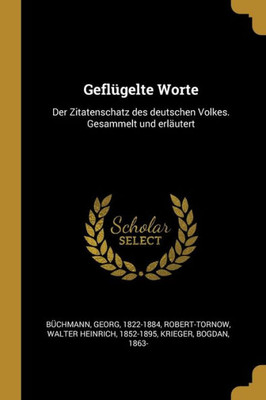 Geflügelte Worte: Der Zitatenschatz Des Deutschen Volkes. Gesammelt Und Erläutert (German Edition)