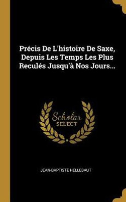 Précis De L'Histoire De Saxe, Depuis Les Temps Les Plus Reculés Jusqu'À Nos Jours... (French Edition)