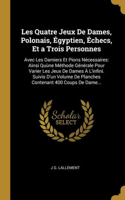 Les Quatre Jeux De Dames, Polonais, Égyptien, Échecs, Et A Trois Personnes: Avec Les Damiers Et Pions Nécessaires: Ainsi Quùne Méthode Générale Pour ... 400 Coups De Dame... (French Edition)