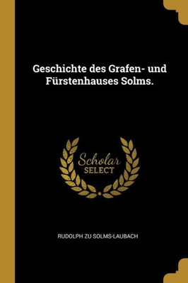 Geschichte Des Grafen- Und Fürstenhauses Solms. (German Edition)
