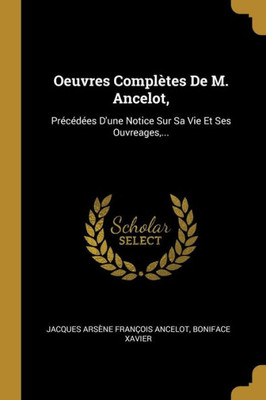 Oeuvres Complètes De M. Ancelot,: Précédées D'Une Notice Sur Sa Vie Et Ses Ouvreages,... (French Edition)