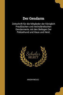 Der Gendarm: Zeitschrift Für Die Mitglieder Der Königlich Preußischen Und Reichsländischen Gendarmerie, Mit Den Beilagen Der Polizeihund Und Haus Und Herd. (German Edition)
