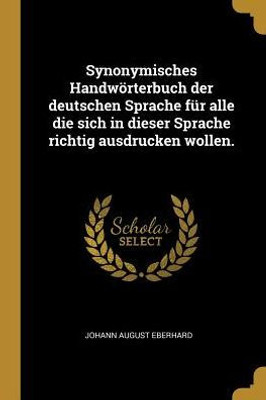 Synonymisches Handwörterbuch Der Deutschen Sprache Für Alle Die Sich In Dieser Sprache Richtig Ausdrucken Wollen. (German Edition)