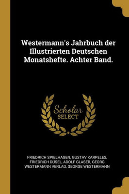 Westermann'S Jahrbuch Der Illustrierten Deutschen Monatshefte. Achter Band. (German Edition)