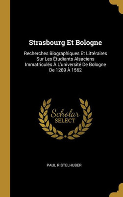 Strasbourg Et Bologne: Recherches Biographiques Et Littéraires Sur Les Étudiants Alsaciens Immatriculés À L'Université De Bologne De 1289 À 1562 (French Edition)