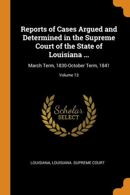 Reports Of Cases Argued And Determined In The Supreme Court Of The State Of Louisiana ...: March Term, 1830-October Term, 1841; Volume 13