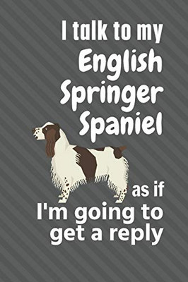 I talk to my English Springer Spaniel as if I'm going to get a reply: For English Springer Spaniel Puppy Fans