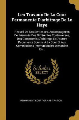 Les Travaux De La Cour Permanente D'Arbitrage De La Haye: Recueil De Ses Sentences, Accompagnées De Résumés Des Différentes Controverses, Des ... D'Enquête En... (French Edition)