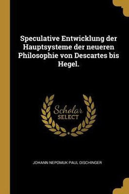 Speculative Entwicklung Der Hauptsysteme Der Neueren Philosophie Von Descartes Bis Hegel. (German Edition)