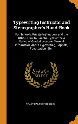 Typewriting Instructor And Stenographer'S Hand-Book: For Schools, Private Instruction, And The Office. How To Use The Typewriter, A Series Of Graded ... Typewriting, Capitals, Punctuation [Etc.]