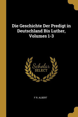 Die Geschichte Der Predigt In Deutschland Bis Luther, Volumes 1-3 (German Edition)