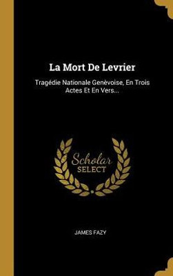 La Mort De Levrier: Tragédie Nationale Genèvoise, En Trois Actes Et En Vers... (French Edition)