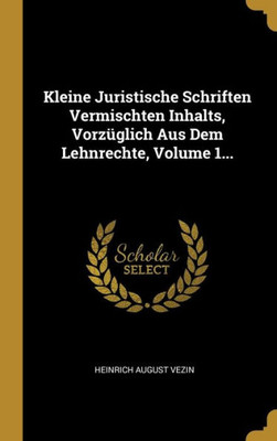 Kleine Juristische Schriften Vermischten Inhalts, Vorzüglich Aus Dem Lehnrechte, Volume 1... (German Edition)