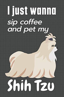 I just wanna sip coffee and pet my Shih Tzu: For Shih Tzu Dog Fans