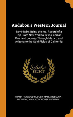 Audubon'S Western Journal: 1849-1850; Being The Ms. Record Of A Trip From New York To Texas, And An Overland Journey Through Mexico And Arizona To The Gold Fields Of California