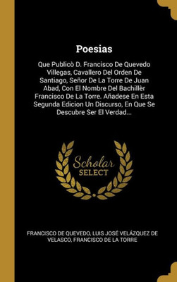 Poesias: Que Publicò D. Francisco De Quevedo Villegas, Cavallero Del Orden De Santiago, Señor De La Torre De Juan Abad, Con El Nombre Del Bachillèr ... Descubre Ser El Verdad... (Spanish Edition)