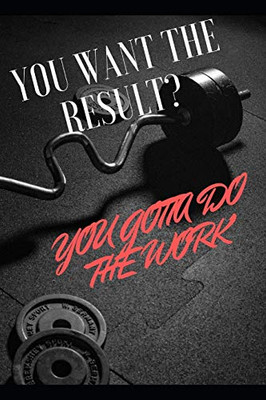 YOU WANT THE RESULT ? YOU GOTTA DO THE WORK