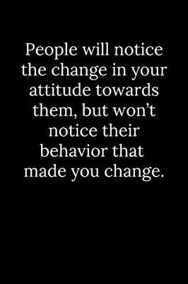 People will notice the change in your attitude towards them, but won’t notice their behavior that made you change.