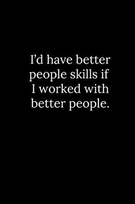 I’d have better people skills if I worked with better people.