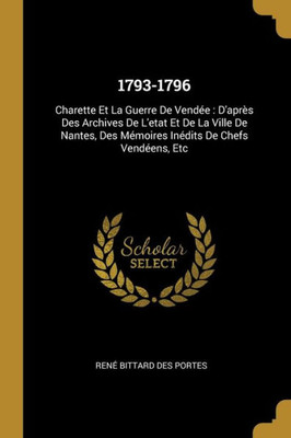 1793-1796: Charette Et La Guerre De Vendée : D'Après Des Archives De L'Etat Et De La Ville De Nantes, Des Mémoires Inédits De Chefs Vendéens, Etc (French Edition)