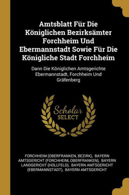 Amtsblatt Für Die Königlichen Bezirksämter Forchheim Und Ebermannstadt Sowie Für Die Königliche Stadt Forchheim: Dann Die Königlichen Amtsgerichte ... Forchheim Und Gräfenberg (German Edition)
