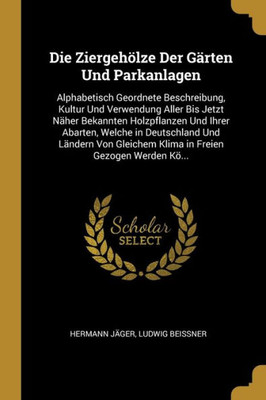 Die Ziergehölze Der Gärten Und Parkanlagen: Alphabetisch Geordnete Beschreibung, Kultur Und Verwendung Aller Bis Jetzt Näher Bekannten Holzpflanzen ... Freien Gezogen Werden Kö... (German Edition)