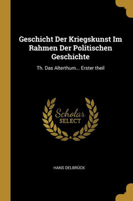 Geschicht Der Kriegskunst Im Rahmen Der Politischen Geschichte: Th. Das Alterthum... Erster Theil (German Edition)