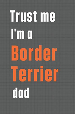 Trust me I'm a Border Terrier dad: For Border Terrier Dog Dad