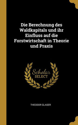 Die Berechnung Des Waldkapitals Und Ihr Einfluss Auf Die Forstwirtschaft In Theorie Und Praxis (German Edition)