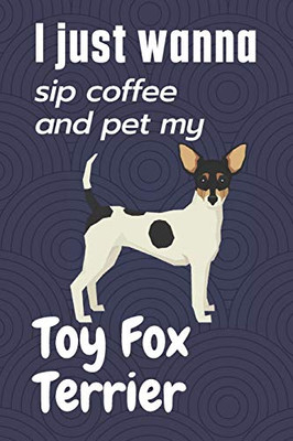 I just wanna sip coffee and pet my Toy Fox Terrier: For Toy Fox Terrier Dog Fans