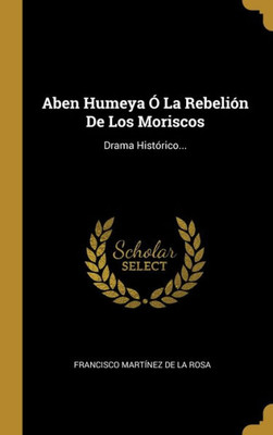 Aben Humeya Ó La Rebelión De Los Moriscos: Drama Histórico... (Spanish Edition)