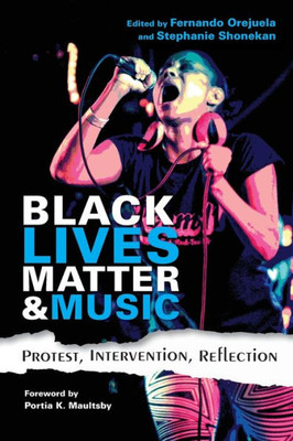 Black Lives Matter And Music: Protest, Intervention, Reflection (Activist Encounters In Folklore Ethnomusicology)