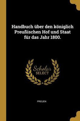 Handbuch Über Den Königlich Preußischen Hof Und Staat Für Das Jahr 1800. (German Edition)