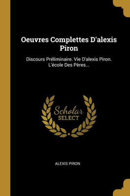 Oeuvres Complettes D'Alexis Piron: Discours Préliminaire. Vie D'Alexis Piron. L'École Des Pères... (French Edition)
