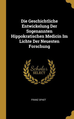 Die Geschichtliche Entwickelung Der Sogenannten Hippokratischen Medicin Im Lichte Der Neuesten Forschung (German Edition)