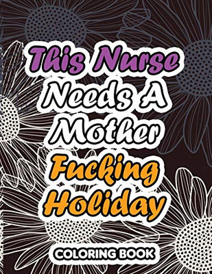 This Nurse Needs a Mother Fucking Holiday: A Sweary Words Adults Coloring for Nurse Relaxation and Art Therapy, Antistress Color Therapy, Clean Swear Word Nurse Coloring Book Gift Idea