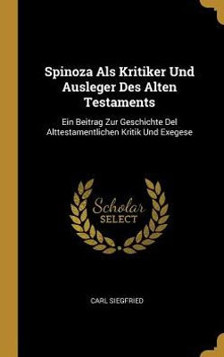 Spinoza Als Kritiker Und Ausleger Des Alten Testaments: Ein Beitrag Zur Geschichte Del Alttestamentlichen Kritik Und Exegese (German Edition)