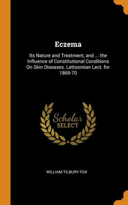 Eczema: Its Nature And Treatment, And ... The Influence Of Constitutional Conditions On Skin Diseases. Lettsomian Lect. For 1869-70